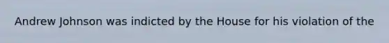 Andrew Johnson was indicted by the House for his violation of the