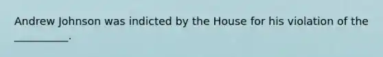 Andrew Johnson was indicted by the House for his violation of the __________.
