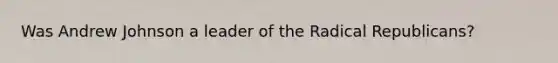 Was Andrew Johnson a leader of the Radical Republicans?