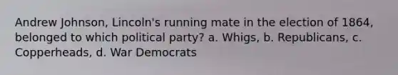 Andrew Johnson, Lincoln's running mate in the election of 1864, belonged to which political party? a. Whigs, b. Republicans, c. Copperheads, d. War Democrats