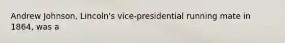 Andrew Johnson, Lincoln's vice-presidential running mate in 1864, was a