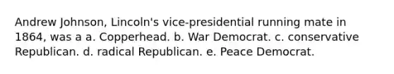 Andrew Johnson, Lincoln's vice-presidential running mate in 1864, was a a. Copperhead. b. War Democrat. c. conservative Republican. d. radical Republican. e. Peace Democrat.