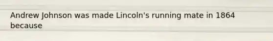 Andrew Johnson was made Lincoln's running mate in 1864 because