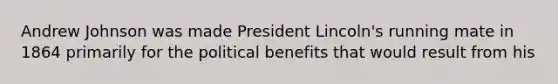 Andrew Johnson was made President Lincoln's running mate in 1864 primarily for the political benefits that would result from his