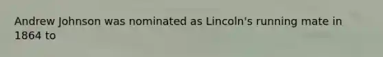 Andrew Johnson was nominated as Lincoln's running mate in 1864 to