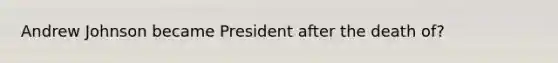 Andrew Johnson became President after the death of?