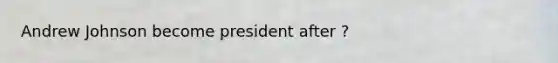 Andrew Johnson become president after ?