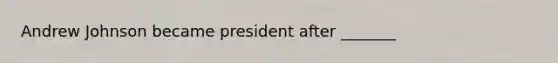 Andrew Johnson became president after _______