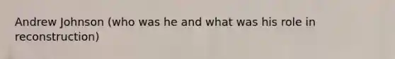Andrew Johnson (who was he and what was his role in reconstruction)
