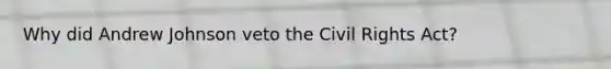 Why did Andrew Johnson veto the Civil Rights Act?