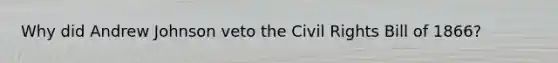 Why did Andrew Johnson veto the Civil Rights Bill of 1866?