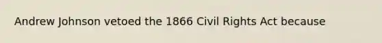 Andrew Johnson vetoed the 1866 Civil Rights Act because