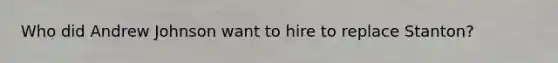 Who did Andrew Johnson want to hire to replace Stanton?