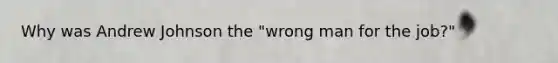 Why was Andrew Johnson the "wrong man for the job?"