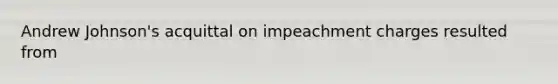 Andrew Johnson's acquittal on impeachment charges resulted from