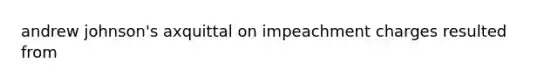 andrew johnson's axquittal on impeachment charges resulted from