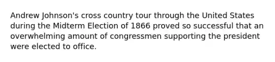 Andrew Johnson's cross country tour through the United States during the Midterm Election of 1866 proved so successful that an overwhelming amount of congressmen supporting the president were elected to office.