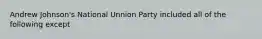 Andrew Johnson's National Unnion Party included all of the following except