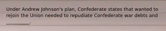 Under Andrew​ Johnson's plan, Confederate states that wanted to rejoin the Union needed to repudiate Confederate war debts and​ __________.