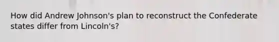 How did Andrew Johnson's plan to reconstruct the Confederate states differ from Lincoln's?