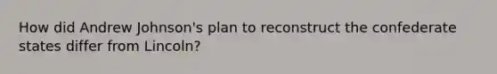How did Andrew Johnson's plan to reconstruct the confederate states differ from Lincoln?