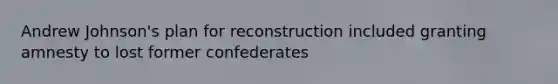 Andrew Johnson's plan for reconstruction included granting amnesty to lost former confederates