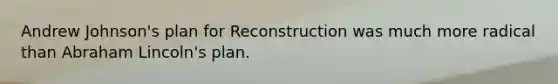 Andrew Johnson's plan for Reconstruction was much more radical than Abraham Lincoln's plan.