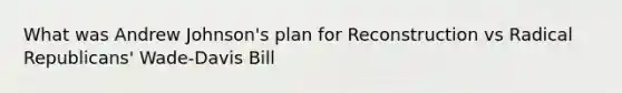 What was Andrew Johnson's plan for Reconstruction vs Radical Republicans' Wade-Davis Bill