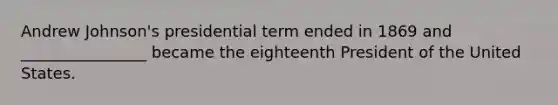 Andrew Johnson's presidential term ended in 1869 and ________________ became the eighteenth President of the United States.