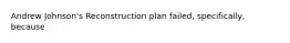 Andrew Johnson's Reconstruction plan failed, specifically, because