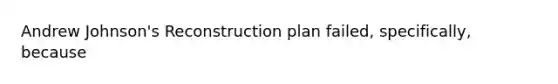 Andrew Johnson's Reconstruction plan failed, specifically, because