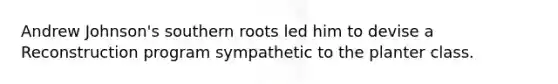 Andrew Johnson's southern roots led him to devise a Reconstruction program sympathetic to the planter class.