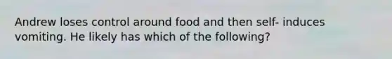 Andrew loses control around food and then self- induces vomiting. He likely has which of the following?