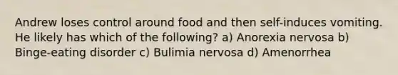 Andrew loses control around food and then self-induces vomiting. He likely has which of the following? a) Anorexia nervosa b) Binge-eating disorder c) Bulimia nervosa d) Amenorrhea