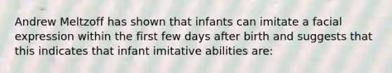 Andrew Meltzoff has shown that infants can imitate a facial expression within the first few days after birth and suggests that this indicates that infant imitative abilities are: