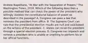 Andrew Napolitano, "At War with the Separation of Powers," The Washington Times, 2018. Which of the following describes a possible method that can check the power of the president who willingly violates the constitutional balance of power as described in the passage? A. Congress can pass a law that removes the president from office. B. The Supreme Court can rule that the presidential election results are null and void based on the actions of the president. C. States can recall the president through a special election process. D. Congress can impeach and remove a president who is unable or unwilling to perform his or her official functions.