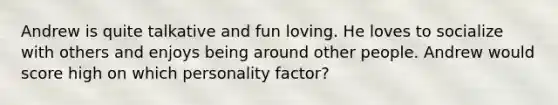 Andrew is quite talkative and fun loving. He loves to socialize with others and enjoys being around other people. Andrew would score high on which personality factor?