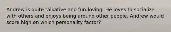 Andrew is quite talkative and fun-loving. He loves to socialize with others and enjoys being around other people. Andrew would score high on which personality factor?