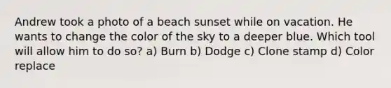 Andrew took a photo of a beach sunset while on vacation. He wants to change the color of the sky to a deeper blue. Which tool will allow him to do so? a) Burn b) Dodge c) Clone stamp d) Color replace