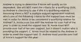 Andrew is trying to determine if Annie will qualify as his dependent. She will NOT meet the criteria for a qualifying child, so Andrew is checking to see if she is a qualifying relative. Assuming there is NOT a multiple support agreement involved, which one of the following criteria for the support test must be met in order for Annie to be considered a qualifying relative for Andrew? A. Annie must live with the Andrew for over half of the year in order to meet the support test. B. Annie must NOT provide over half of her own support, but it doesn't matter who is providing the support. C. Annie must be related to the Andrew in order to meet the support test. D. Andrew must provide over half of Annie's support for the year.