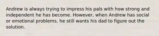 Andrew is always trying to impress his pals with how strong and independent he has become. However, when Andrew has social or emotional problems, he still wants his dad to figure out the solution.