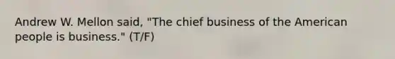 Andrew W. Mellon said, "The chief business of the American people is business." (T/F)