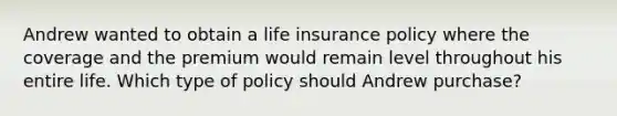 Andrew wanted to obtain a life insurance policy where the coverage and the premium would remain level throughout his entire life. Which type of policy should Andrew purchase?