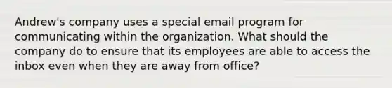 Andrew's company uses a special email program for communicating within the organization. What should the company do to ensure that its employees are able to access the inbox even when they are away from office?