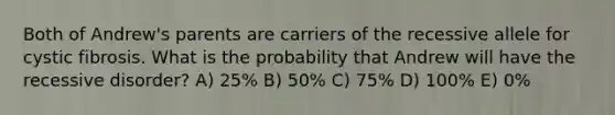 Both of Andrew's parents are carriers of the recessive allele for cystic fibrosis. What is the probability that Andrew will have the recessive disorder? A) 25% B) 50% C) 75% D) 100% E) 0%