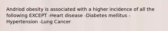 Andriod obesity is associated with a higher incidence of all the following EXCEPT -Heart disease -Diabetes mellitus -Hypertension -Lung Cancer