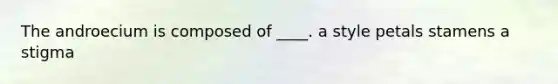 The androecium is composed of ____. a style petals stamens a stigma
