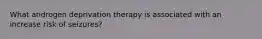 What androgen deprivation therapy is associated with an increase risk of seizures?