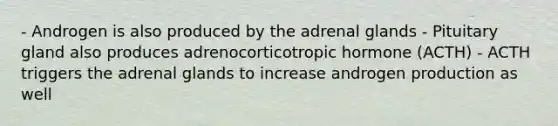 - Androgen is also produced by the adrenal glands - Pituitary gland also produces adrenocorticotropic hormone (ACTH) - ACTH triggers the adrenal glands to increase androgen production as well