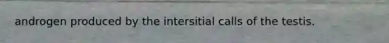 androgen produced by the intersitial calls of the testis.